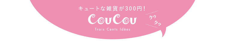キュートな雑貨が300円！ CouCou クゥクゥ Trois Cents Idees